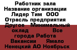 Работник зала › Название организации ­ Лидер Тим, ООО › Отрасль предприятия ­ Другое › Минимальный оклад ­ 15 800 - Все города Работа » Вакансии   . Ямало-Ненецкий АО,Ноябрьск г.